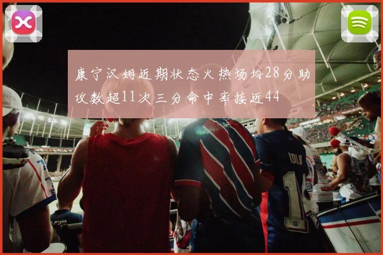 康宁汉姆近期状态火热场均28分助攻数超11次三分命中率接近44